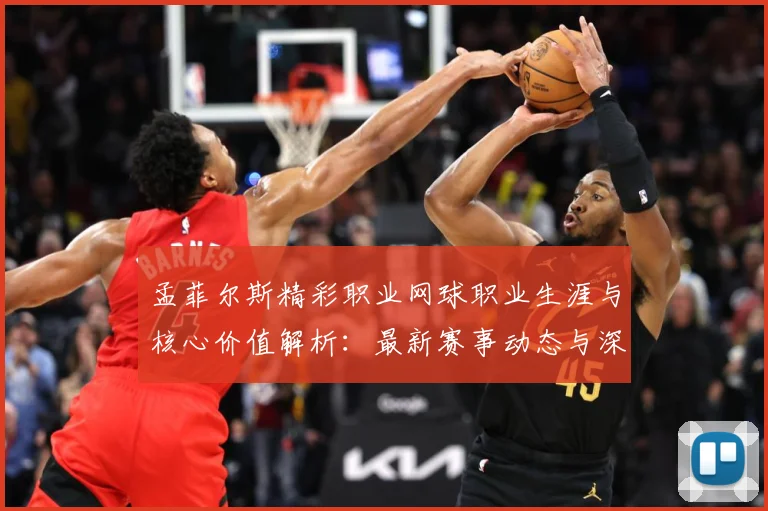 孟菲尔斯精彩职业网球职业生涯与核心价值解析：最新赛事动态与深度分析