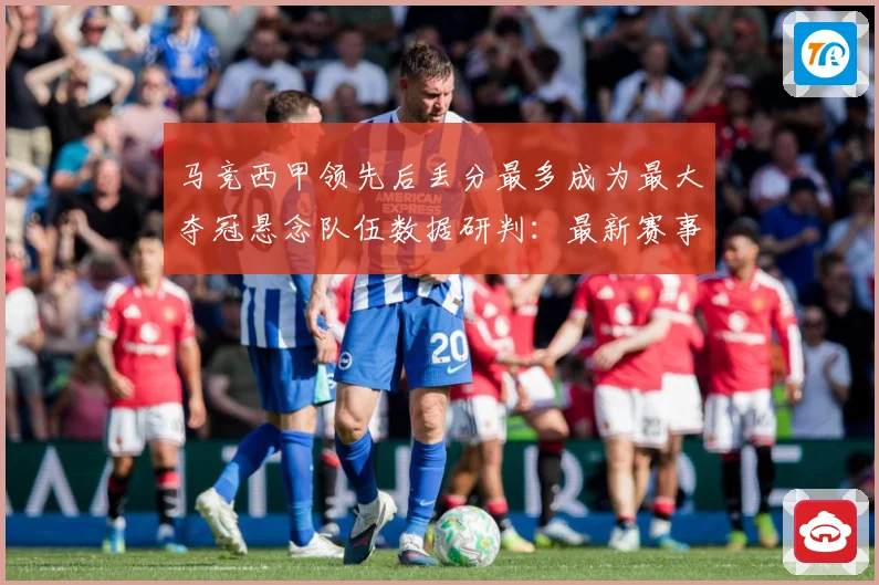 马竞西甲领先后丢分最多成为最大夺冠悬念队伍数据研判：最新赛事动态与深度分析