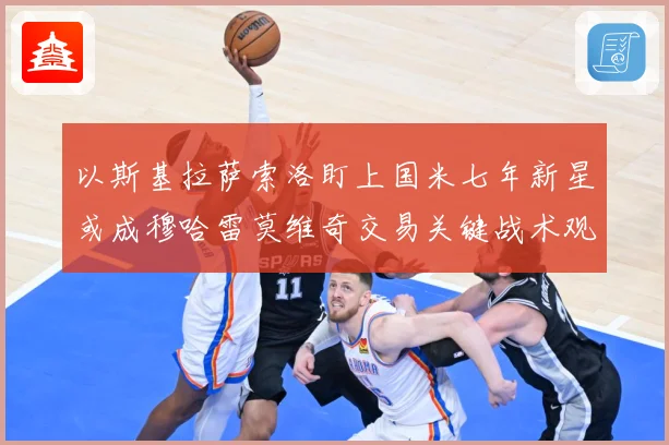 以斯基拉萨索洛盯上国米七年新星或成穆哈雷莫维奇交易关键战术观察：最新赛事动态与深度分析