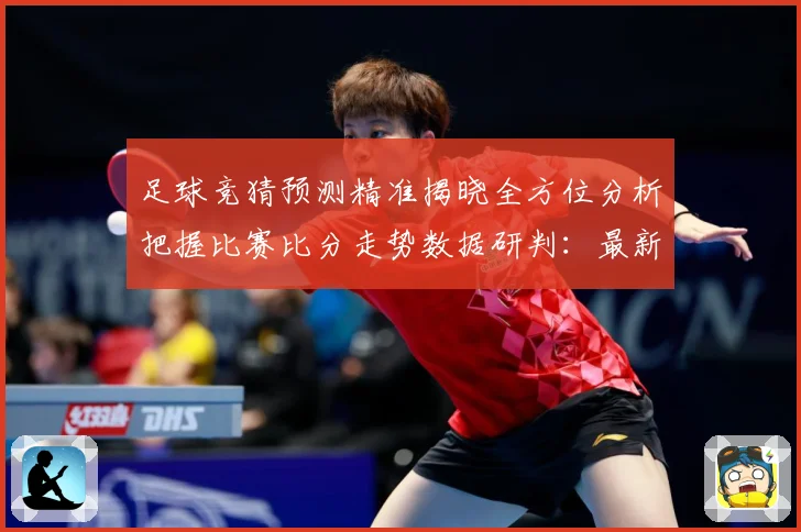 足球竞猜预测精准揭晓全方位分析把握比赛比分走势数据研判：最新赛事动态与深度分析