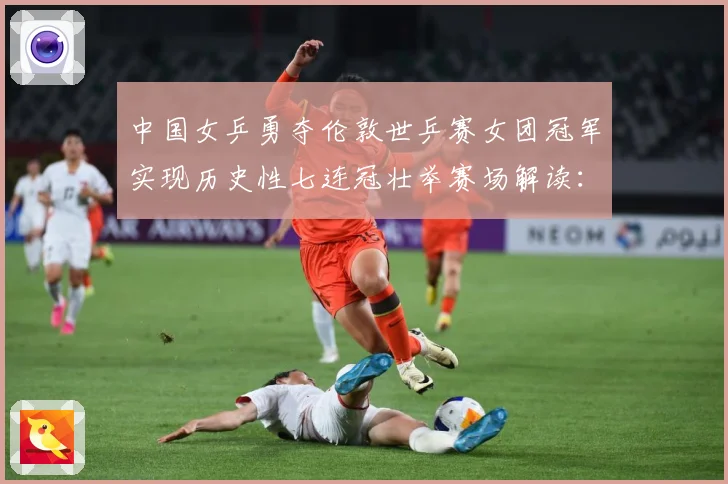 中国女乒勇夺伦敦世乒赛女团冠军实现历史性七连冠壮举赛场解读：最新赛事动态与深度分析