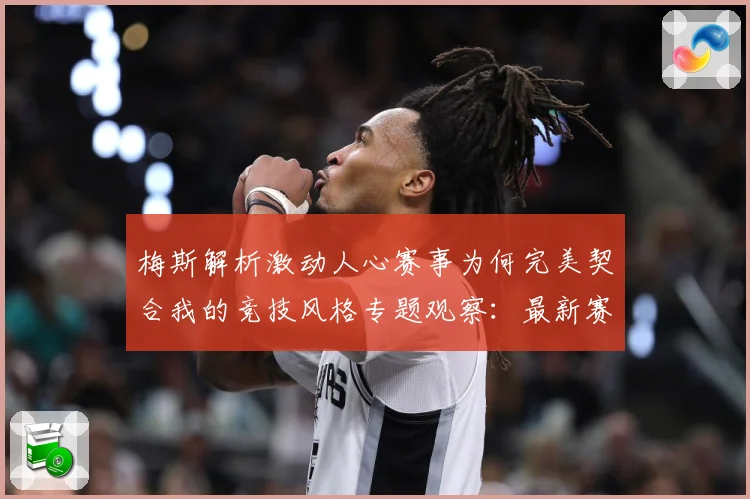 梅斯解析激动人心赛事为何完美契合我的竞技风格专题观察：最新赛事动态与深度分析