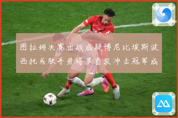 图拉姆决赛出战成疑博尼比埃斯波西托或联手劳塔罗首发冲击冠军成长观察：最新赛事动态与深度分析