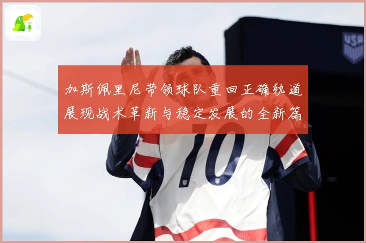 加斯佩里尼带领球队重回正确轨道展现战术革新与稳定发展的全新篇成长观察：最新赛事动态与深度分析