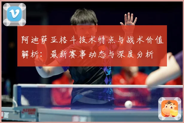 阿迪萨亚格斗技术特点与战术价值解析：最新赛事动态与深度分析