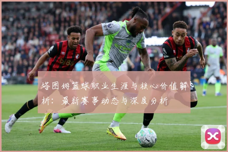 塔图姆篮球职业生涯与核心价值解析：最新赛事动态与深度分析