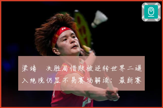 梁靖崑决胜局惜败被逆转世界二逼入绝境仍显不易赛场解读：最新赛事动态与深度分析