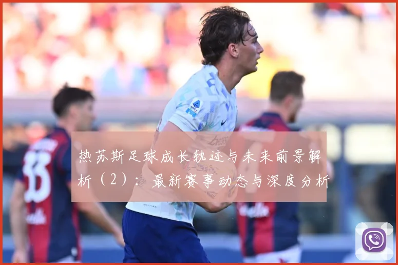 热苏斯足球成长轨迹与未来前景解析（2）：最新赛事动态与深度分析