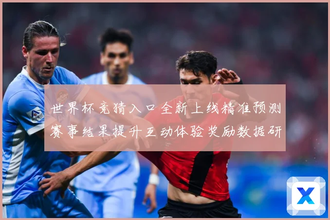 世界杯竞猜入口全新上线精准预测赛事结果提升互动体验奖励数据研判：最新赛事动态与深度分析