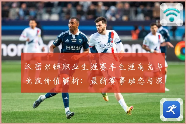 汉密尔顿职业生涯赛车生涯高光与竞技价值解析：最新赛事动态与深度分析