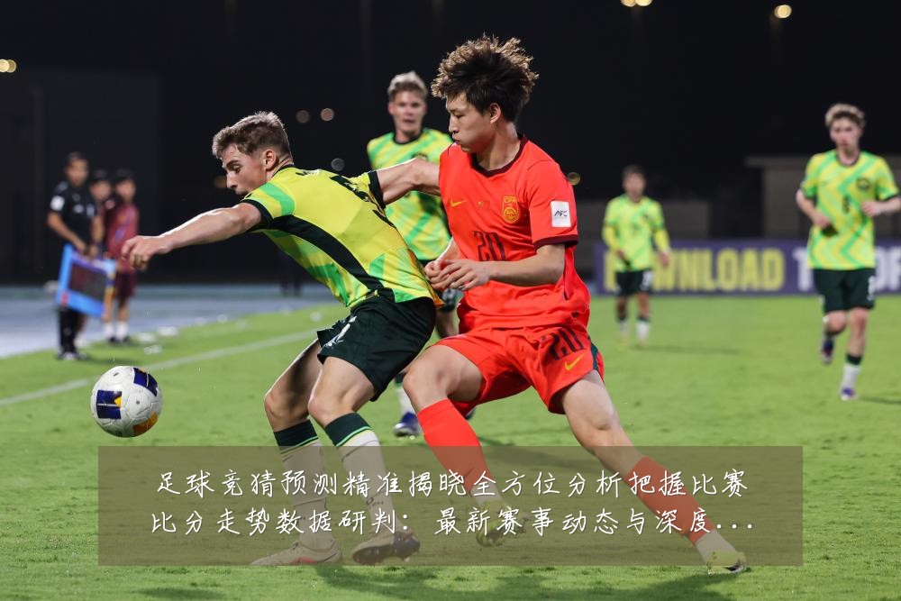 足球竞猜预测精准揭晓全方位分析把握比赛比分走势数据研判：最新赛事动态与深度分析