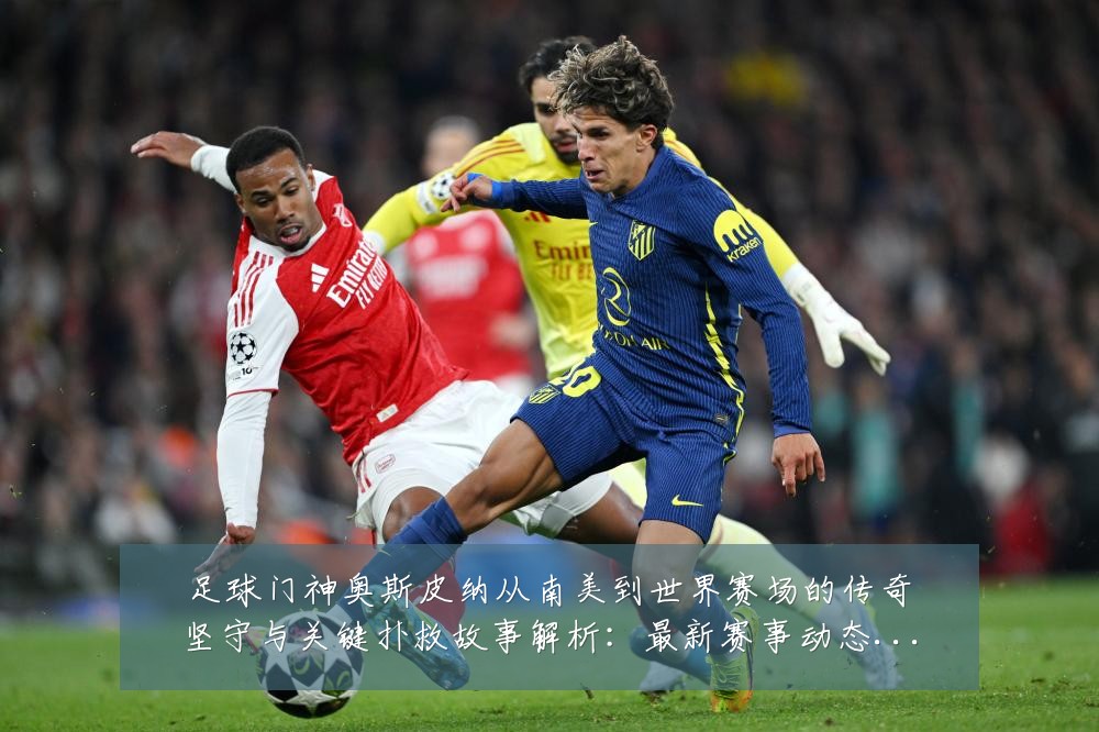 足球门神奥斯皮纳从南美到世界赛场的传奇坚守与关键扑救故事解析：最新赛事动态与深度分析