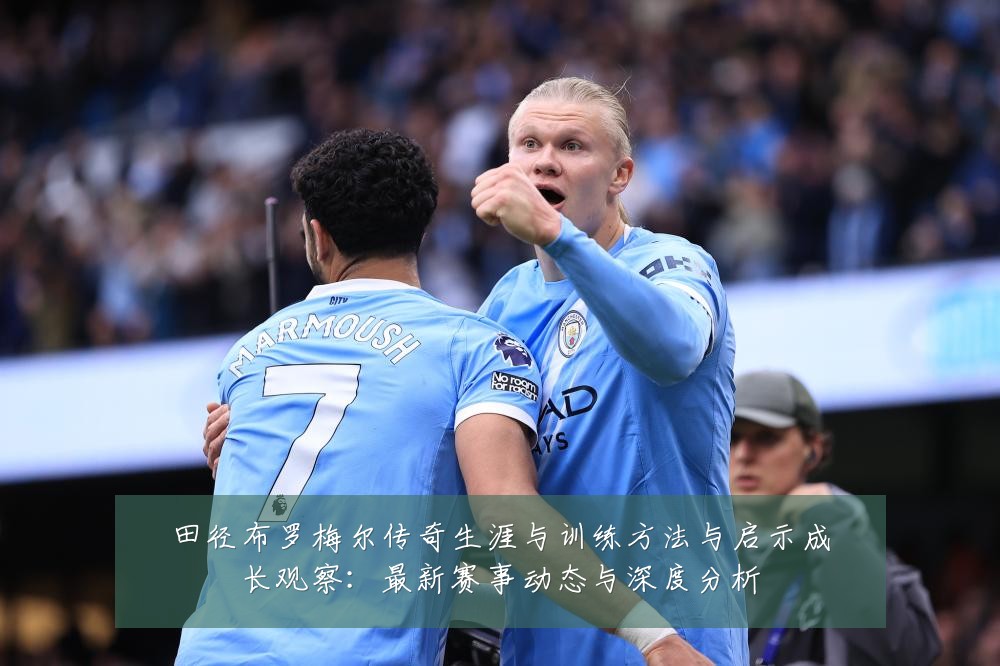 田径布罗梅尔传奇生涯与训练方法与启示成长观察：最新赛事动态与深度分析
