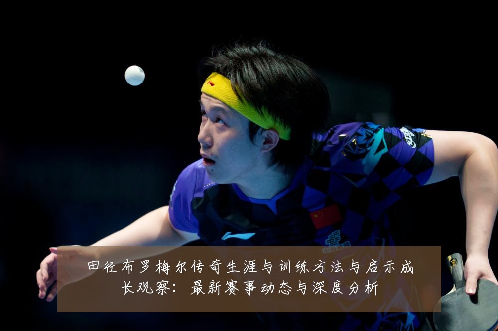 田径布罗梅尔传奇生涯与训练方法与启示成长观察：最新赛事动态与深度分析