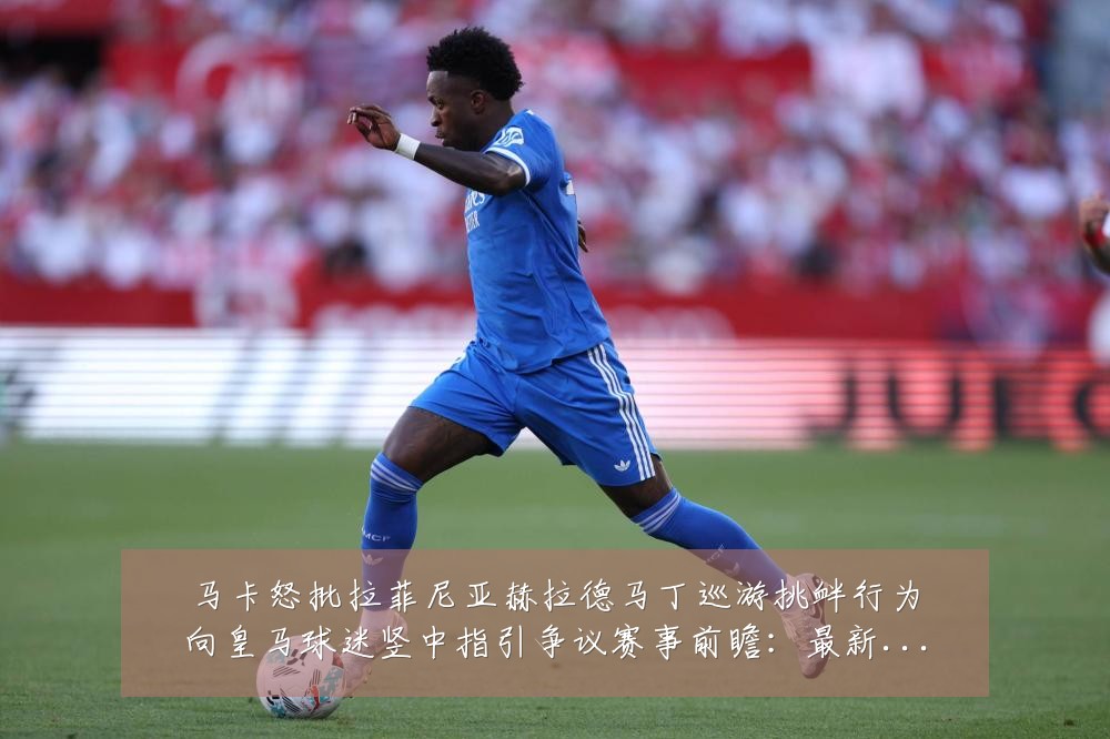 马卡怒批拉菲尼亚赫拉德马丁巡游挑衅行为向皇马球迷竖中指引争议赛事前瞻:最新赛事动态与深度分析