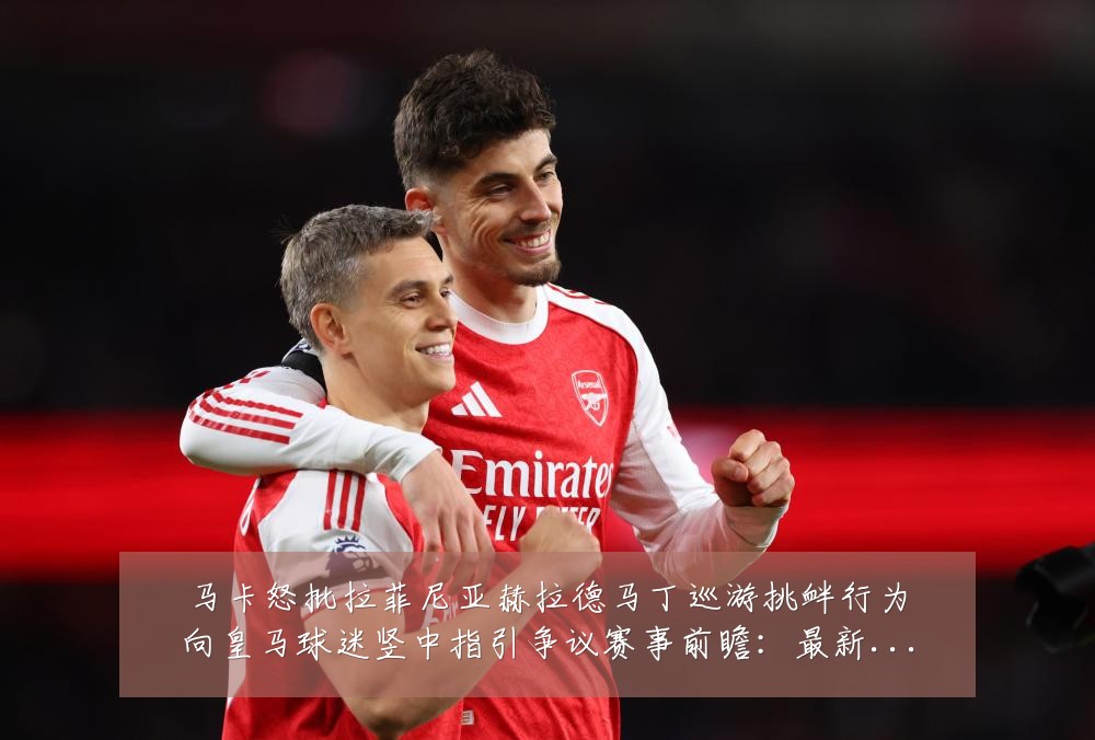 马卡怒批拉菲尼亚赫拉德马丁巡游挑衅行为向皇马球迷竖中指引争议赛事前瞻:最新赛事动态与深度分析