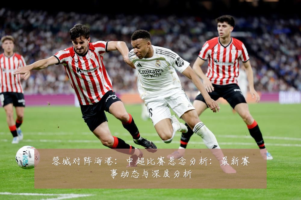 蓉城对阵海港：中超比赛悬念分析：最新赛事动态与深度分析