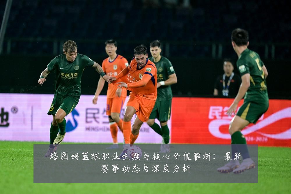 塔图姆篮球职业生涯与核心价值解析:最新赛事动态与深度分析