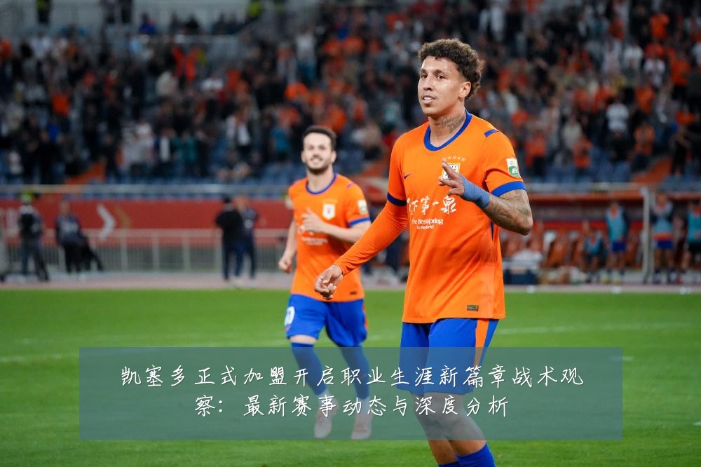 凯塞多正式加盟开启职业生涯新篇章战术观察:最新赛事动态与深度分析